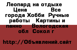 Леопард на отдыхе  › Цена ­ 12 000 - Все города Хобби. Ручные работы » Картины и панно   . Вологодская обл.,Сокол г.